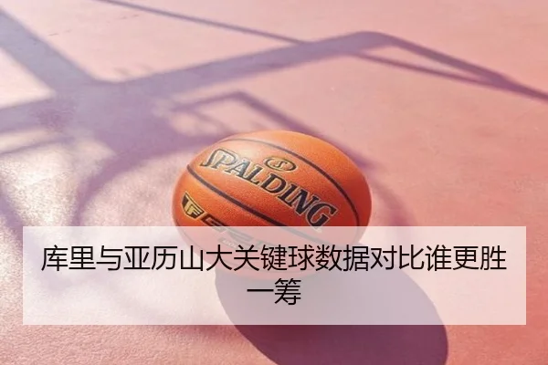 库里与亚历山大关键球数据对比谁更胜一筹